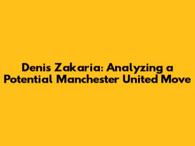 Denis Zakaria: Analyzing a Potential Manchester United Move