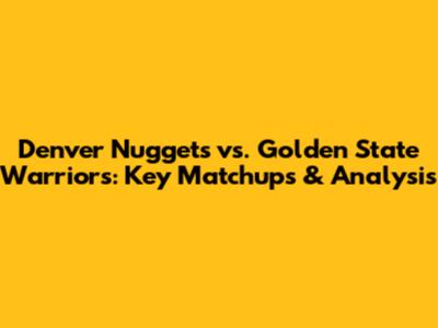 Denver Nuggets vs. Golden State Warriors: Key Matchups & Analysis