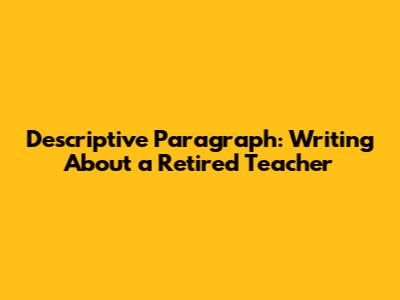 Descriptive Paragraph: Writing About a Retired Teacher