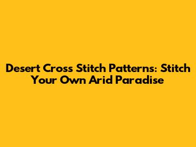 Desert Cross Stitch Patterns: Stitch Your Own Arid Paradise