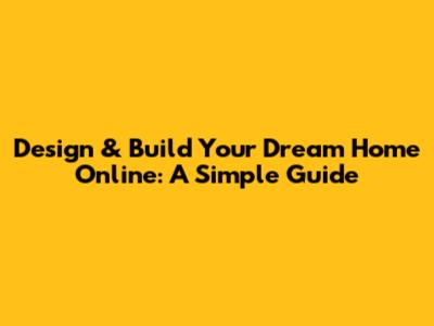 Design & Build Your Dream Home Online: A Simple Guide