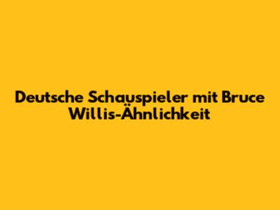 Deutsche Schauspieler mit Bruce Willis-Ähnlichkeit