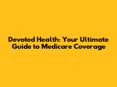 Devoted Health: Your Ultimate Guide to Medicare Coverage