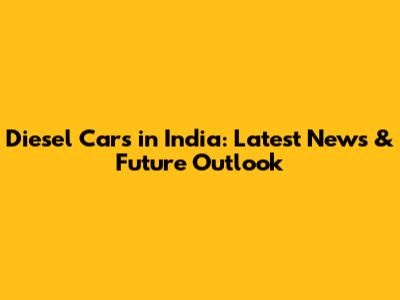 Diesel Cars in India: Latest News & Future Outlook