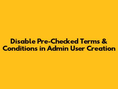 Disable Pre-Checked Terms & Conditions in Admin User Creation