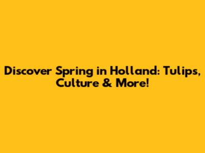Discover Spring in Holland: Tulips, Culture & More!