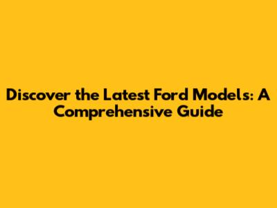 Discover the Latest Ford Models: A Comprehensive Guide