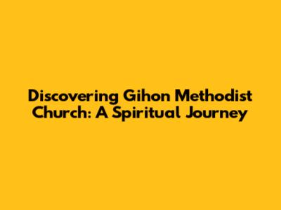 Discovering Gihon Methodist Church: A Spiritual Journey