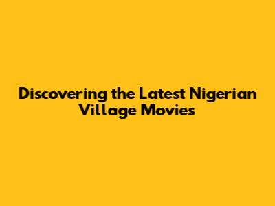 Discovering the Latest Nigerian Village Movies