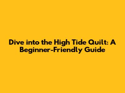 Dive into the High Tide Quilt: A Beginner-Friendly Guide