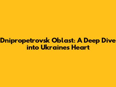 Dnipropetrovsk Oblast: A Deep Dive into Ukraine's Heart