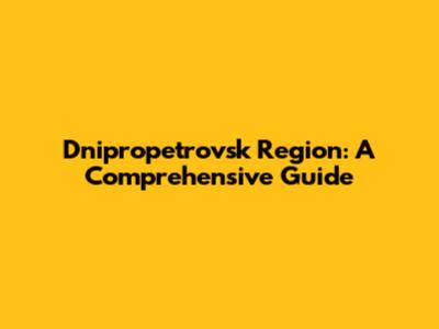 Dnipropetrovsk Region: A Comprehensive Guide