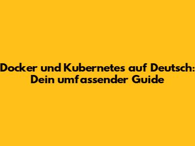 Docker und Kubernetes auf Deutsch: Dein umfassender Guide