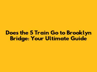 Does the 5 Train Go to Brooklyn Bridge: Your Ultimate Guide