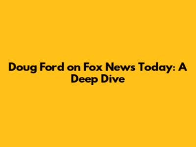 Doug Ford on Fox News Today: A Deep Dive
