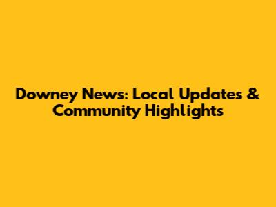 Downey News: Local Updates & Community Highlights