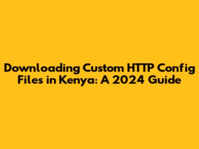 Downloading Custom HTTP Config Files in Kenya: A 2024 Guide