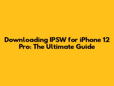 Downloading IPSW for iPhone 12 Pro: The Ultimate Guide