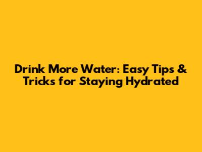 Drink More Water: Easy Tips & Tricks for Staying Hydrated