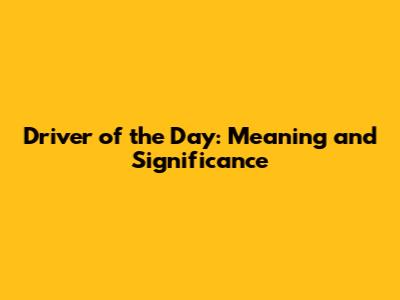 Driver of the Day: Meaning and Significance