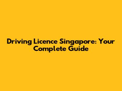 Driving Licence Singapore: Your Complete Guide