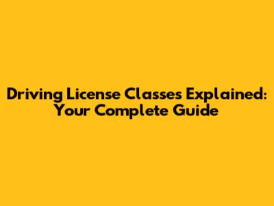 Driving License Classes Explained: Your Complete Guide