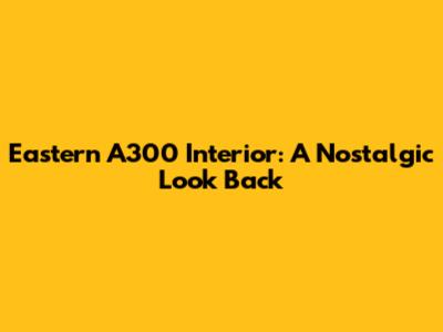 Eastern A300 Interior: A Nostalgic Look Back