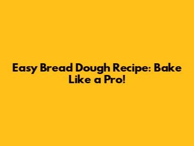 Easy Bread Dough Recipe: Bake Like a Pro!
