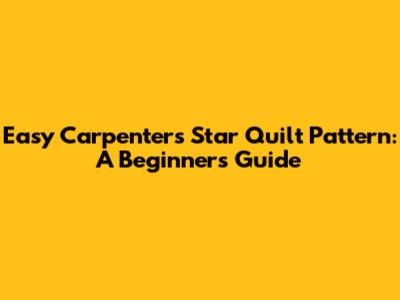 Easy Carpenter's Star Quilt Pattern: A Beginner's Guide