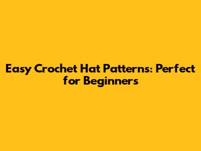 Easy Crochet Hat Patterns: Perfect for Beginners