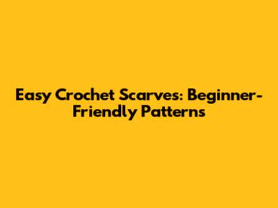 Easy Crochet Scarves: Beginner-Friendly Patterns