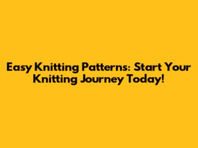 Easy Knitting Patterns: Start Your Knitting Journey Today!