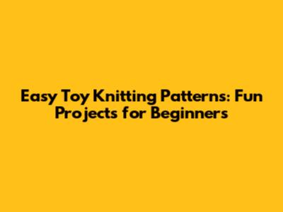 Easy Toy Knitting Patterns: Fun Projects for Beginners