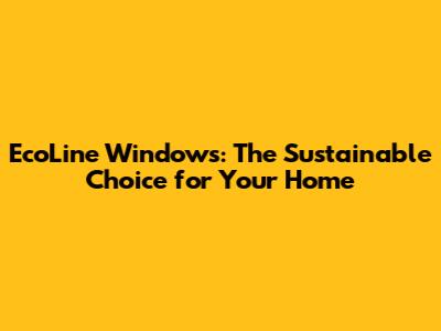 EcoLine Windows: The Sustainable Choice for Your Home