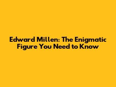 Edward Millen: The Enigmatic Figure You Need to Know
