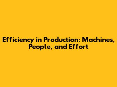 Efficiency in Production: Machines, People, and Effort