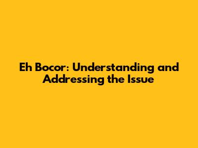 Eh Bocor: Understanding and Addressing the Issue