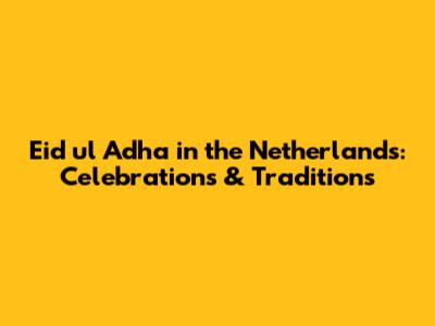 Eid ul Adha in the Netherlands: Celebrations & Traditions