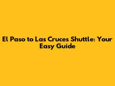 El Paso to Las Cruces Shuttle: Your Easy Guide