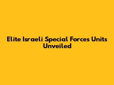 Elite Israeli Special Forces Units Unveiled