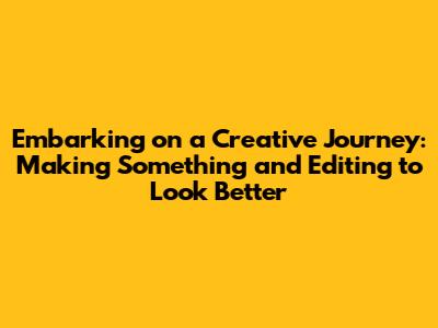 Embarking on a Creative Journey: Making Something and Editing to Look Better