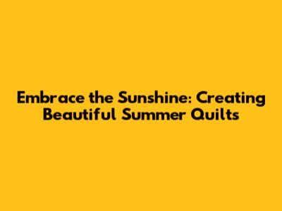 Embrace the Sunshine: Creating Beautiful Summer Quilts