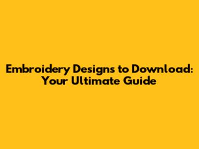 Embroidery Designs to Download: Your Ultimate Guide