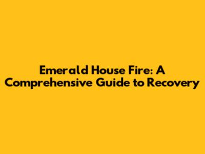 Emerald House Fire: A Comprehensive Guide to Recovery