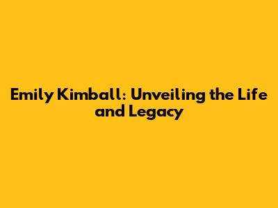 Emily Kimball: Unveiling the Life and Legacy