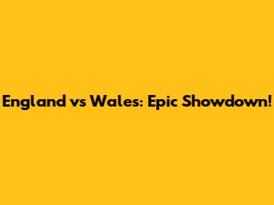 England vs Wales: Epic Showdown!