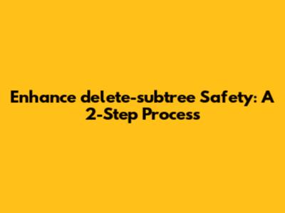 Enhance delete-subtree Safety: A 2-Step Process