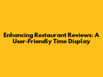 Enhancing Restaurant Reviews: A User-Friendly Time Display