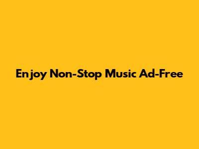 Enjoy Non-Stop Music Ad-Free