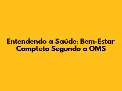 Entendendo a Saúde: Bem-Estar Completo Segundo a OMS